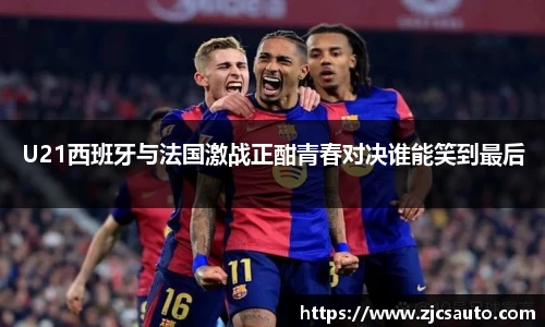U21西班牙与法国激战正酣青春对决谁能笑到最后