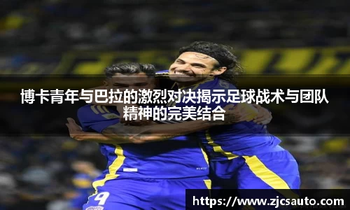 博卡青年与巴拉的激烈对决揭示足球战术与团队精神的完美结合