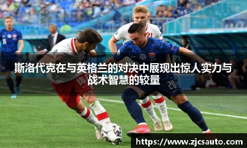 斯洛代克在与英格兰的对决中展现出惊人实力与战术智慧的较量