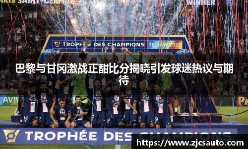 巴黎与甘冈激战正酣比分揭晓引发球迷热议与期待