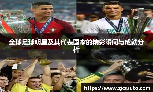 全球足球明星及其代表国家的精彩瞬间与成就分析
