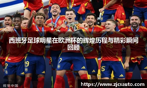 西班牙足球明星在欧洲杯的辉煌历程与精彩瞬间回顾