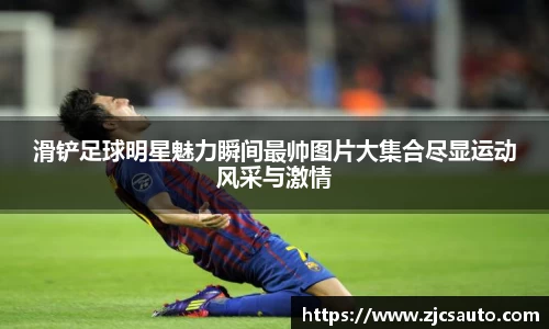滑铲足球明星魅力瞬间最帅图片大集合尽显运动风采与激情
