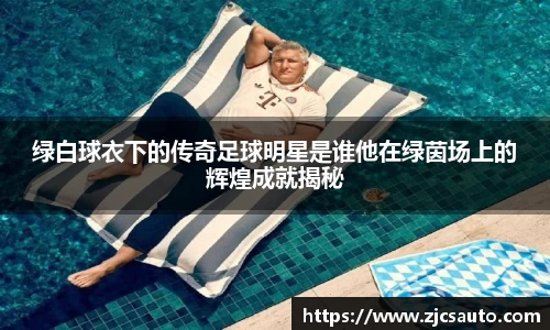 绿白球衣下的传奇足球明星是谁他在绿茵场上的辉煌成就揭秘