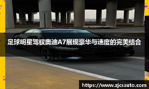 足球明星驾驭奥迪A7展现豪华与速度的完美结合